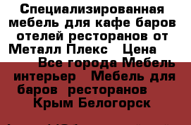 Специализированная мебель для кафе,баров,отелей,ресторанов от Металл Плекс › Цена ­ 5 000 - Все города Мебель, интерьер » Мебель для баров, ресторанов   . Крым,Белогорск